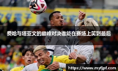 费哈与塔亚文的巅峰对决谁能在赛场上笑到最后